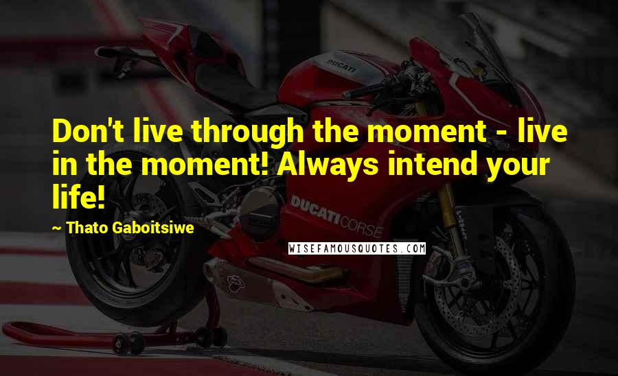 Thato Gaboitsiwe Quotes: Don't live through the moment - live in the moment! Always intend your life!