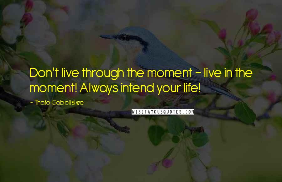 Thato Gaboitsiwe Quotes: Don't live through the moment - live in the moment! Always intend your life!