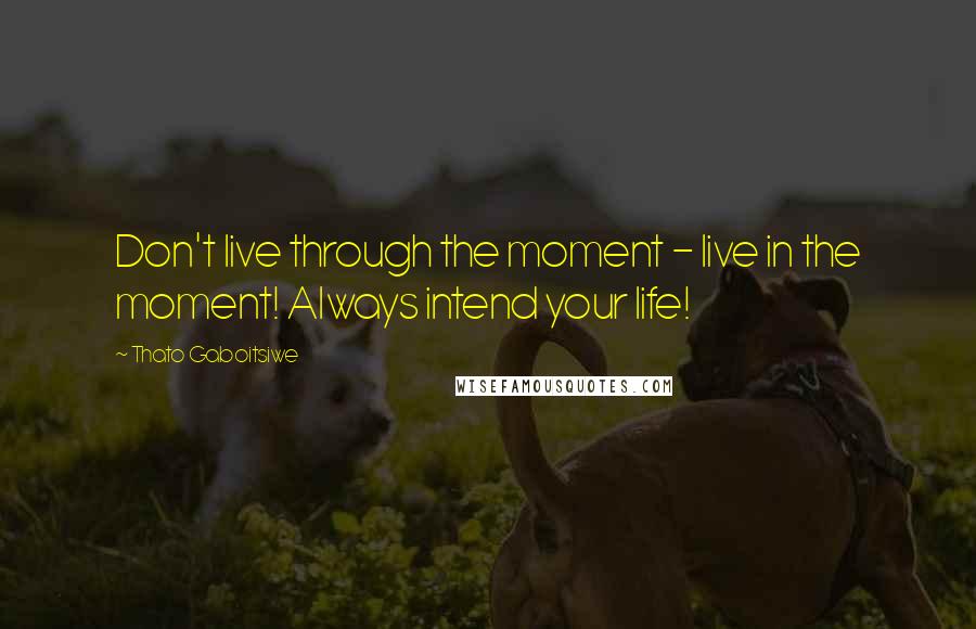 Thato Gaboitsiwe Quotes: Don't live through the moment - live in the moment! Always intend your life!