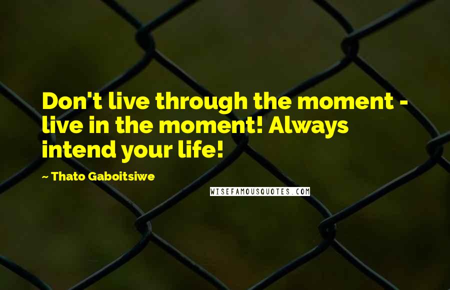 Thato Gaboitsiwe Quotes: Don't live through the moment - live in the moment! Always intend your life!