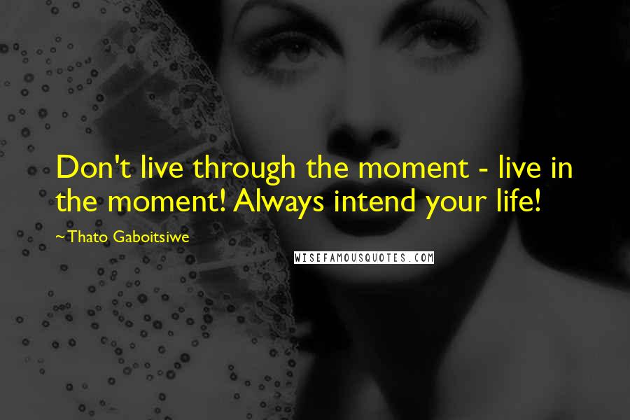 Thato Gaboitsiwe Quotes: Don't live through the moment - live in the moment! Always intend your life!