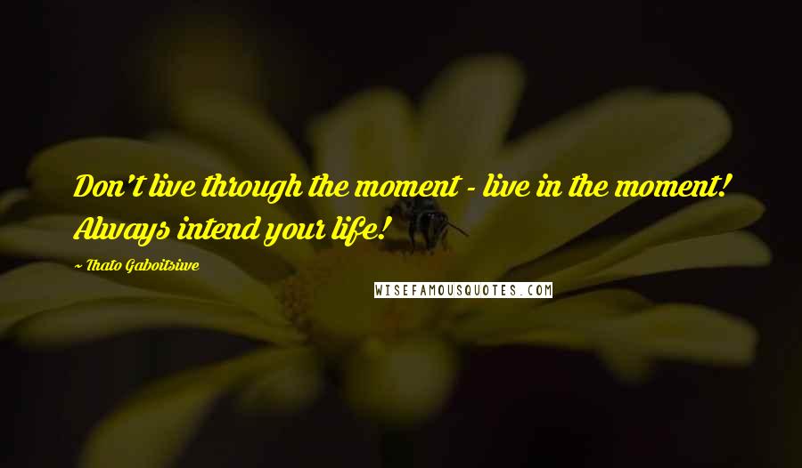 Thato Gaboitsiwe Quotes: Don't live through the moment - live in the moment! Always intend your life!