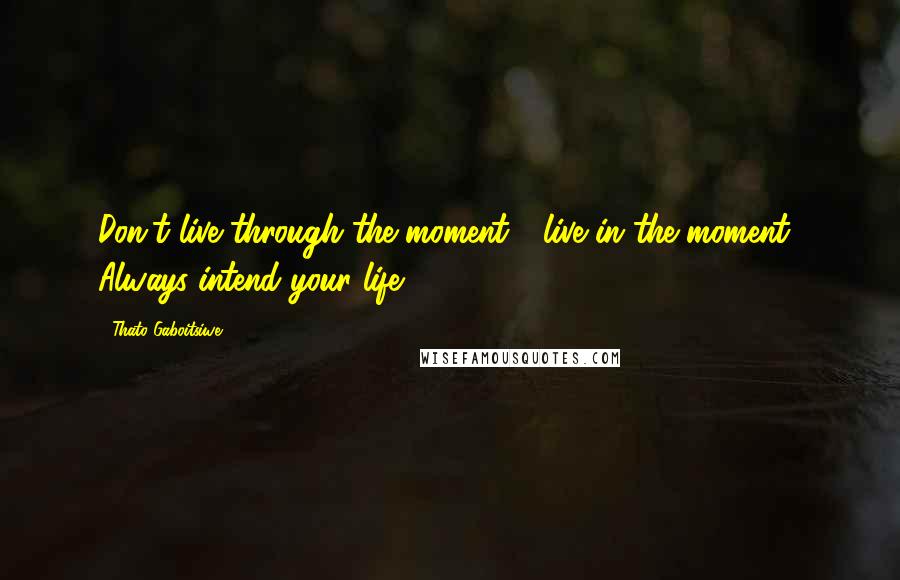 Thato Gaboitsiwe Quotes: Don't live through the moment - live in the moment! Always intend your life!