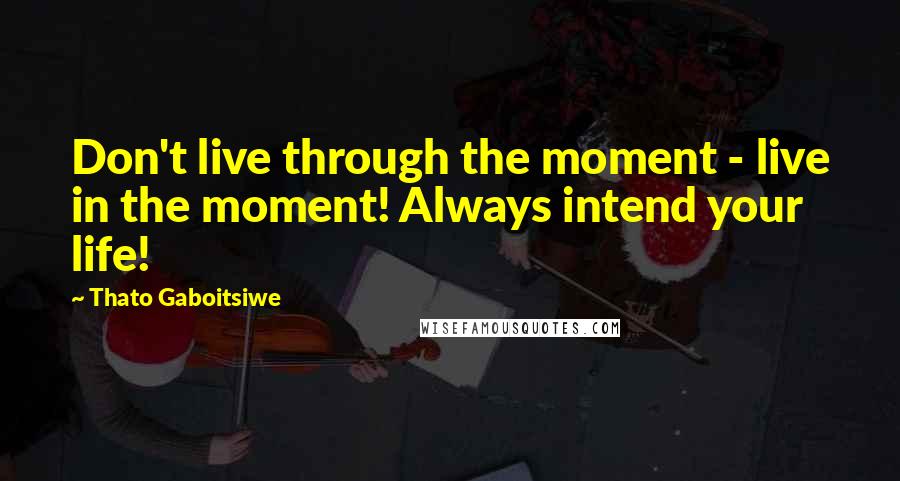 Thato Gaboitsiwe Quotes: Don't live through the moment - live in the moment! Always intend your life!