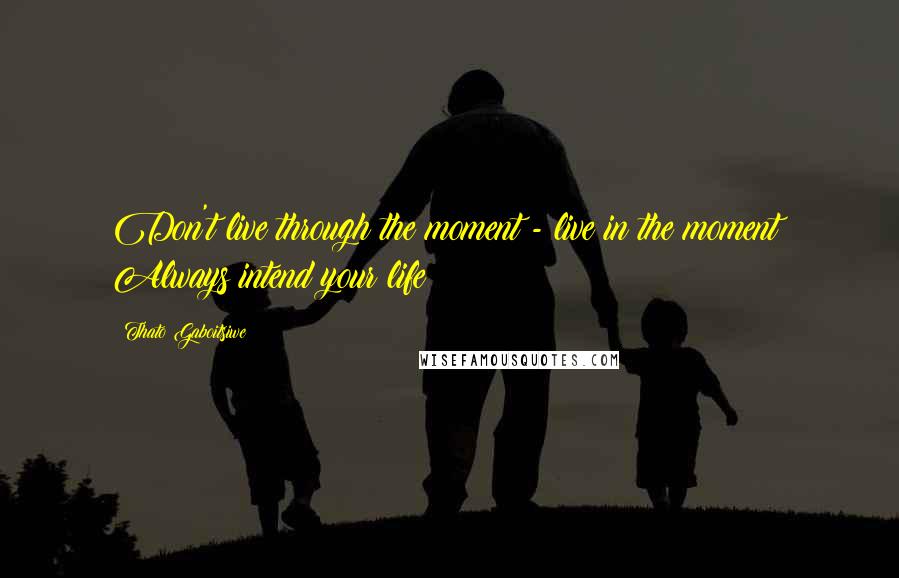 Thato Gaboitsiwe Quotes: Don't live through the moment - live in the moment! Always intend your life!