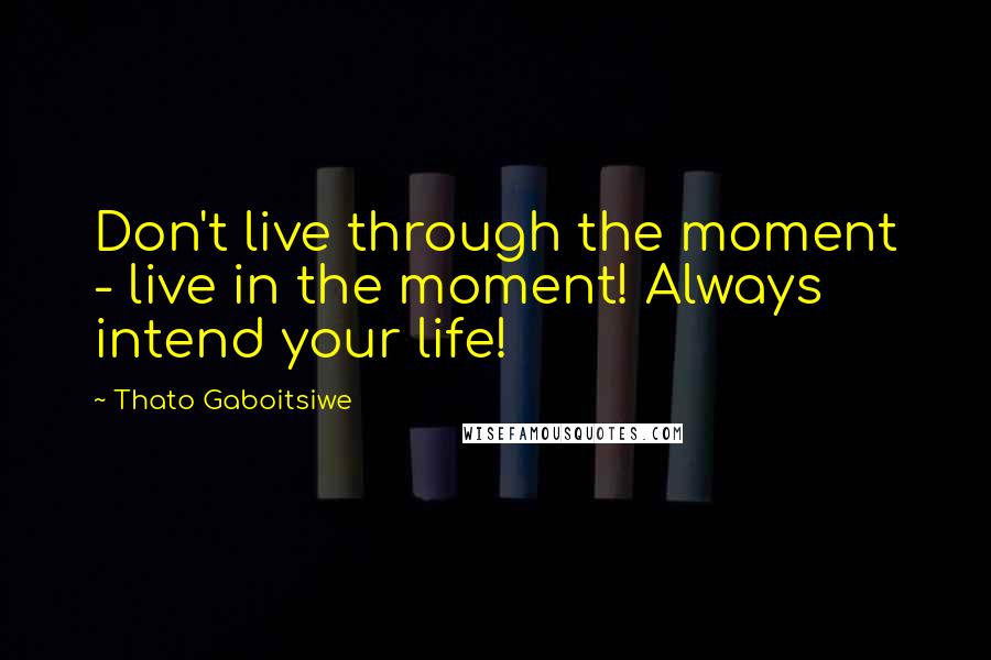 Thato Gaboitsiwe Quotes: Don't live through the moment - live in the moment! Always intend your life!