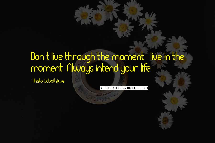 Thato Gaboitsiwe Quotes: Don't live through the moment - live in the moment! Always intend your life!