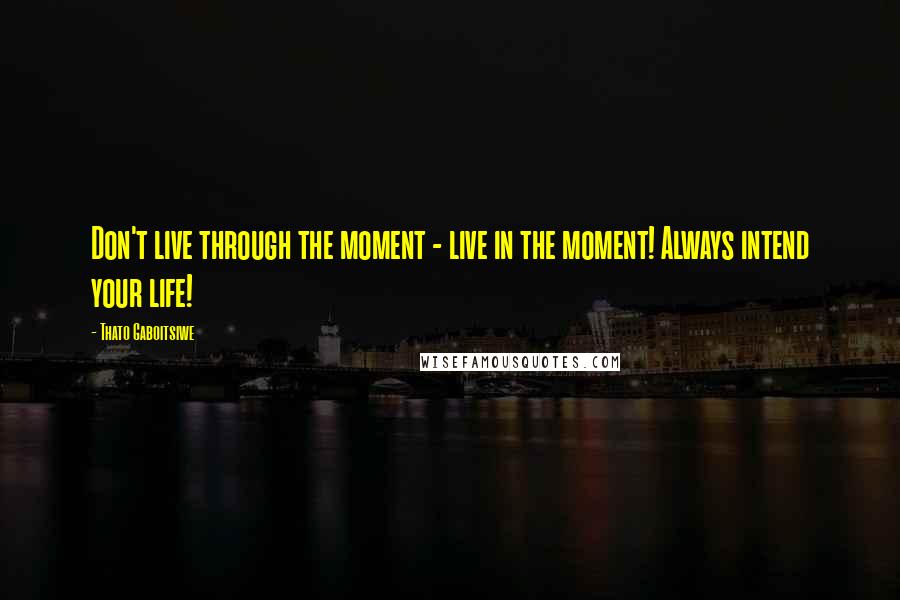 Thato Gaboitsiwe Quotes: Don't live through the moment - live in the moment! Always intend your life!