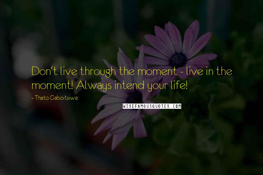 Thato Gaboitsiwe Quotes: Don't live through the moment - live in the moment! Always intend your life!