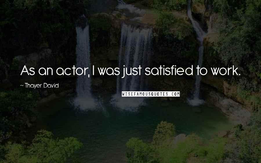 Thayer David Quotes: As an actor, I was just satisfied to work.