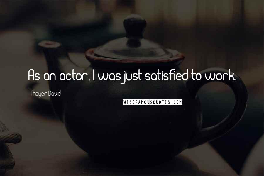 Thayer David Quotes: As an actor, I was just satisfied to work.