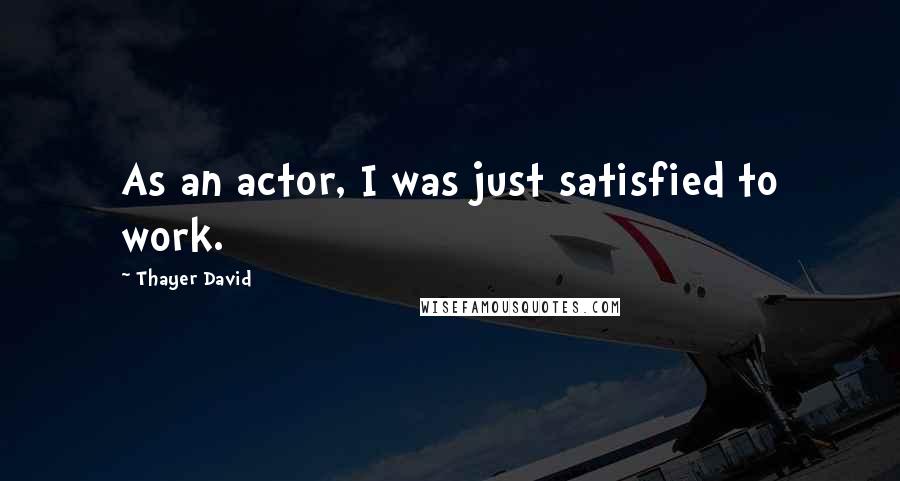 Thayer David Quotes: As an actor, I was just satisfied to work.