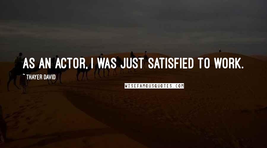 Thayer David Quotes: As an actor, I was just satisfied to work.