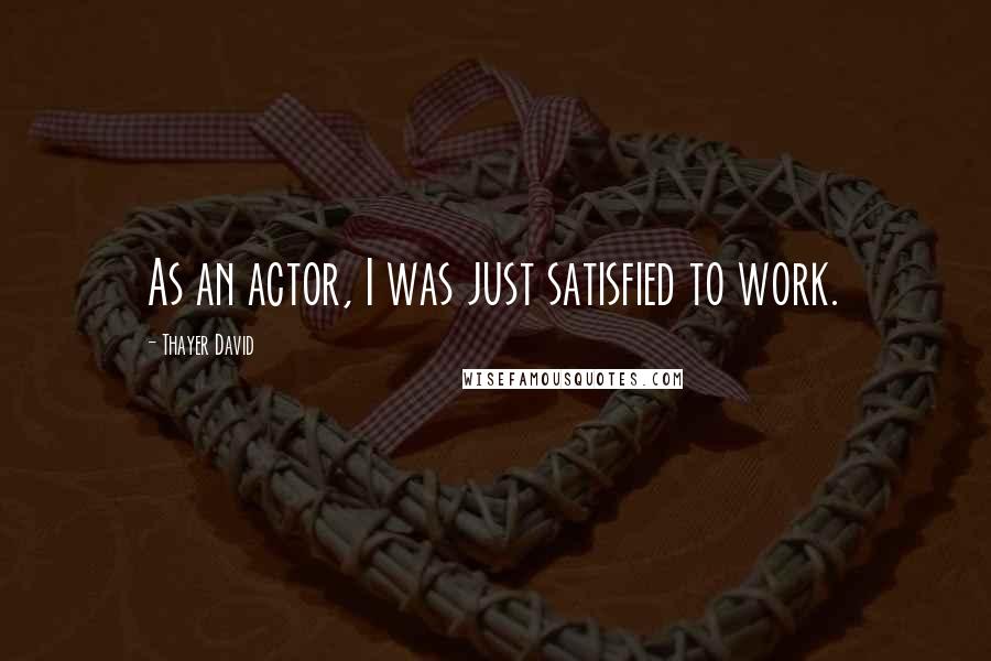 Thayer David Quotes: As an actor, I was just satisfied to work.