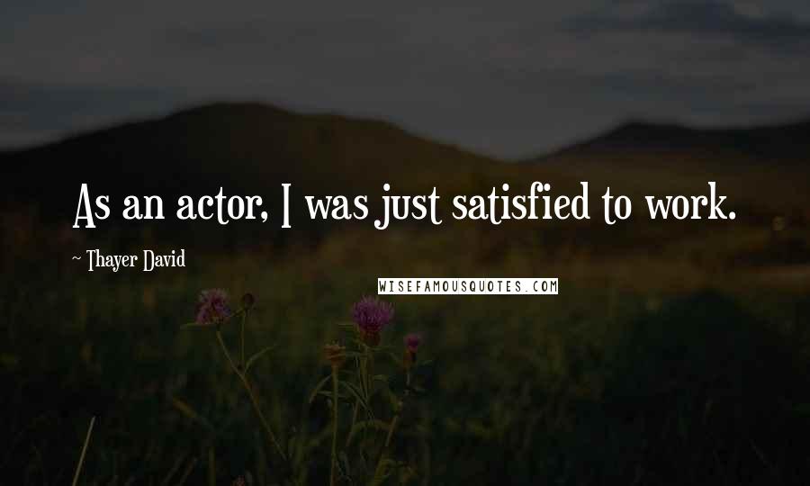 Thayer David Quotes: As an actor, I was just satisfied to work.