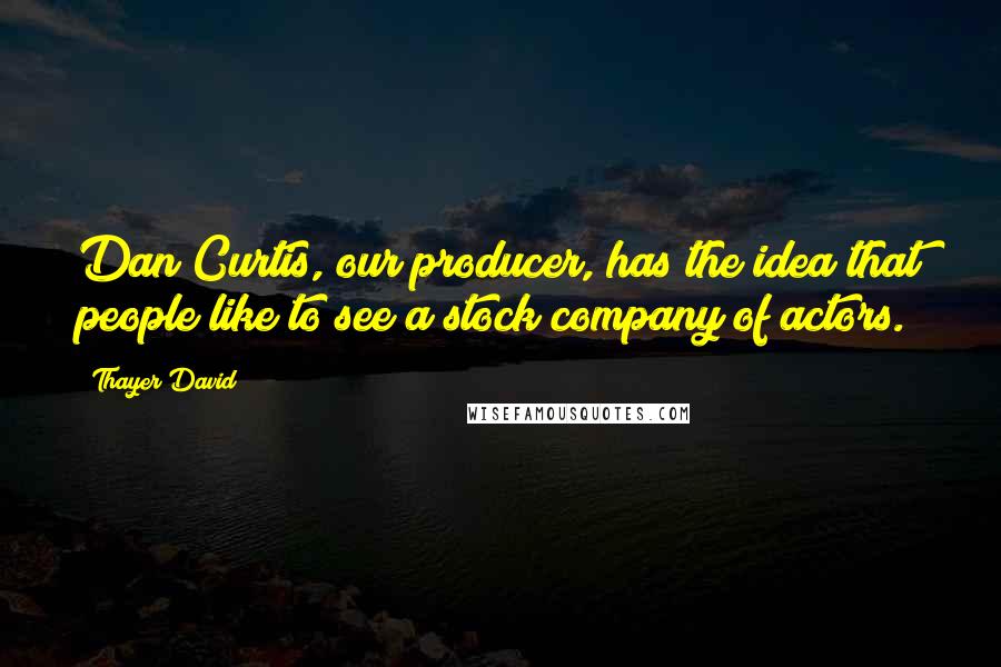 Thayer David Quotes: Dan Curtis, our producer, has the idea that people like to see a stock company of actors.