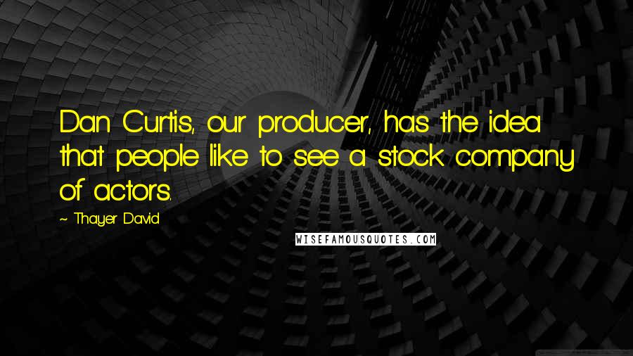 Thayer David Quotes: Dan Curtis, our producer, has the idea that people like to see a stock company of actors.