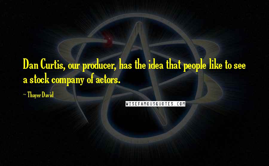 Thayer David Quotes: Dan Curtis, our producer, has the idea that people like to see a stock company of actors.