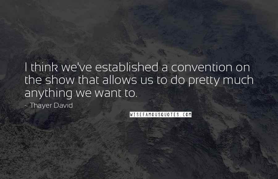 Thayer David Quotes: I think we've established a convention on the show that allows us to do pretty much anything we want to.