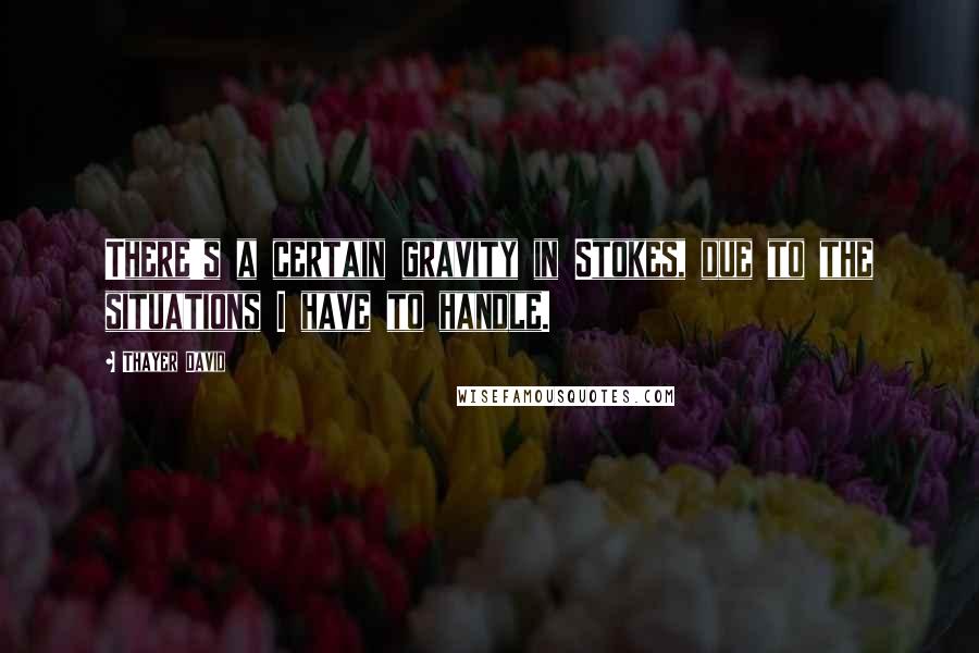 Thayer David Quotes: There's a certain gravity in Stokes, due to the situations I have to handle.