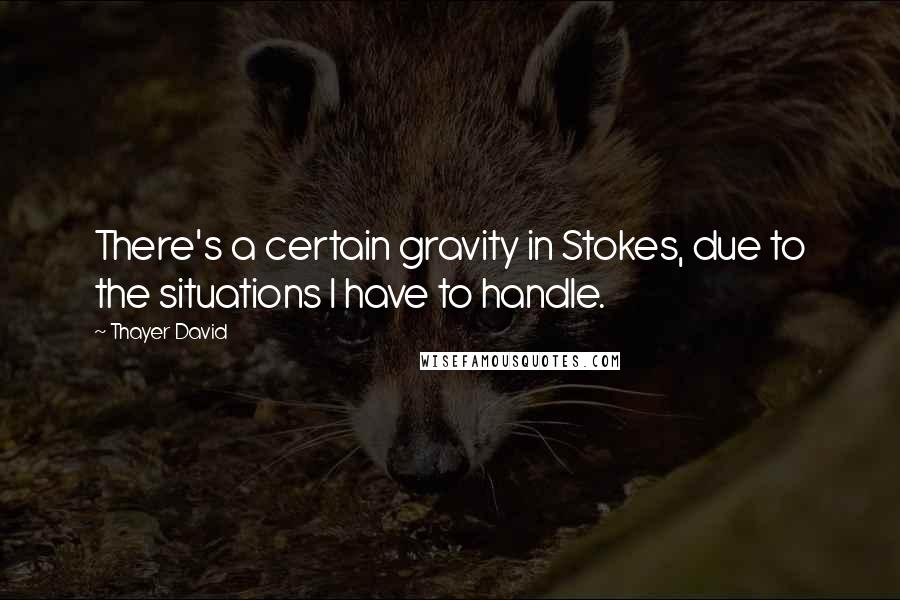 Thayer David Quotes: There's a certain gravity in Stokes, due to the situations I have to handle.