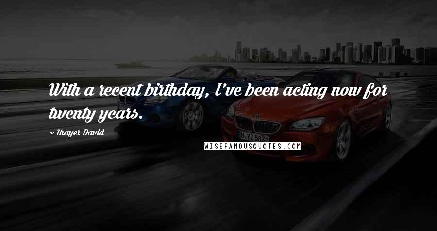 Thayer David Quotes: With a recent birthday, I've been acting now for twenty years.