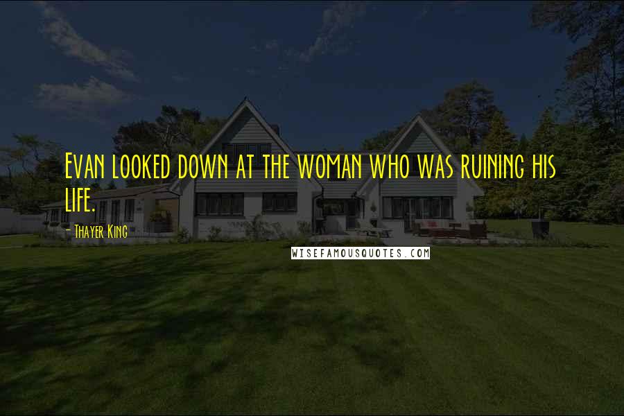 Thayer King Quotes: Evan looked down at the woman who was ruining his life.