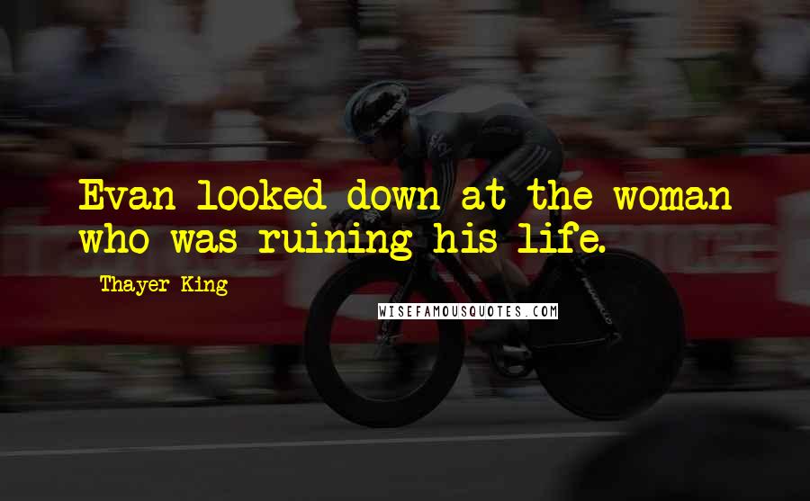 Thayer King Quotes: Evan looked down at the woman who was ruining his life.