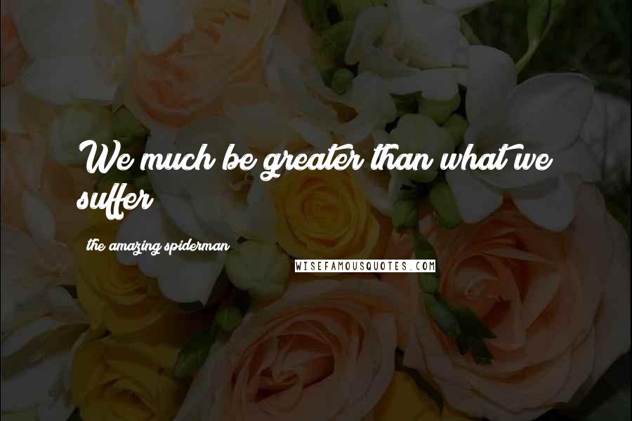 The Amazing Spiderman Quotes: We much be greater than what we suffer