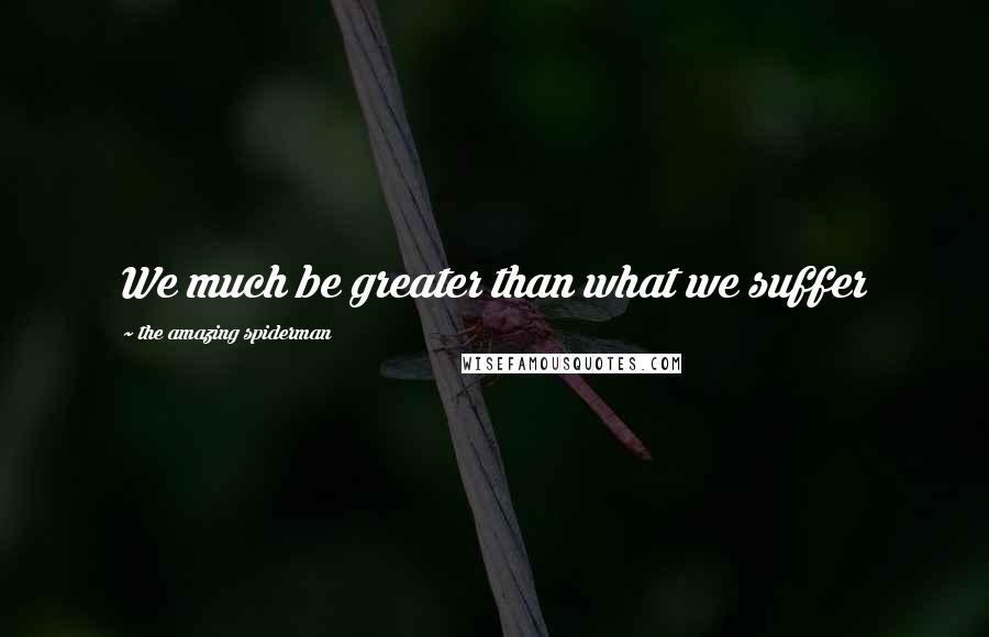 The Amazing Spiderman Quotes: We much be greater than what we suffer