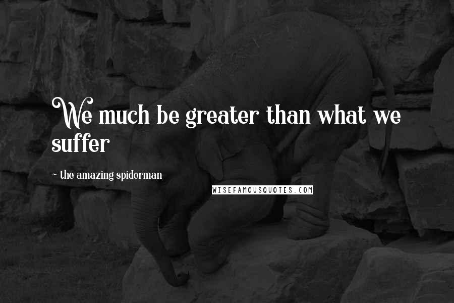 The Amazing Spiderman Quotes: We much be greater than what we suffer