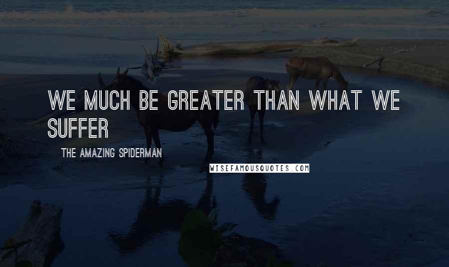 The Amazing Spiderman Quotes: We much be greater than what we suffer