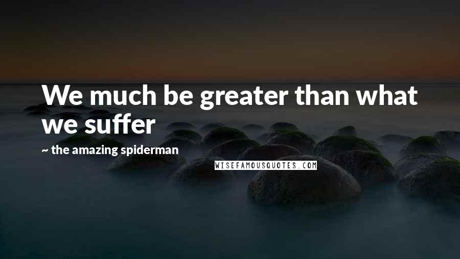 The Amazing Spiderman Quotes: We much be greater than what we suffer