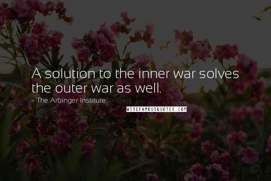 The Arbinger Institute Quotes: A solution to the inner war solves the outer war as well.