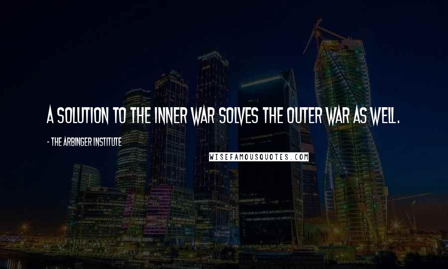 The Arbinger Institute Quotes: A solution to the inner war solves the outer war as well.
