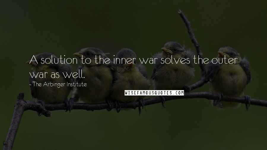 The Arbinger Institute Quotes: A solution to the inner war solves the outer war as well.