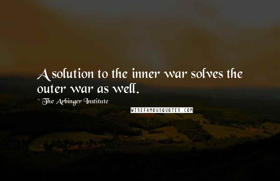 The Arbinger Institute Quotes: A solution to the inner war solves the outer war as well.