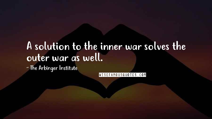 The Arbinger Institute Quotes: A solution to the inner war solves the outer war as well.