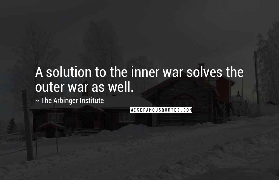 The Arbinger Institute Quotes: A solution to the inner war solves the outer war as well.