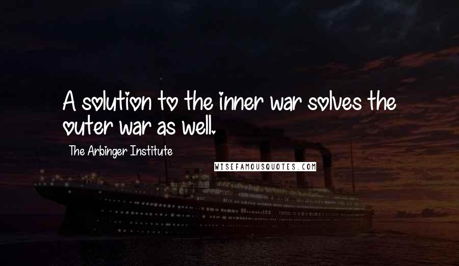 The Arbinger Institute Quotes: A solution to the inner war solves the outer war as well.