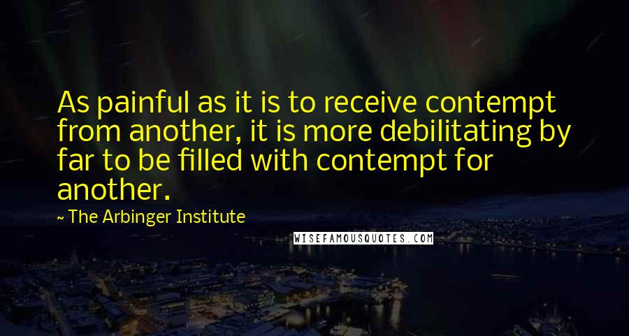 The Arbinger Institute Quotes: As painful as it is to receive contempt from another, it is more debilitating by far to be filled with contempt for another.