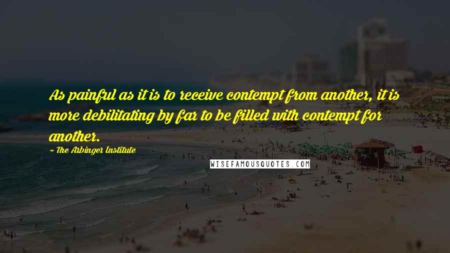 The Arbinger Institute Quotes: As painful as it is to receive contempt from another, it is more debilitating by far to be filled with contempt for another.