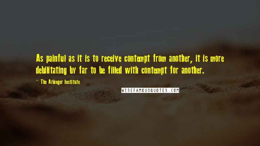 The Arbinger Institute Quotes: As painful as it is to receive contempt from another, it is more debilitating by far to be filled with contempt for another.