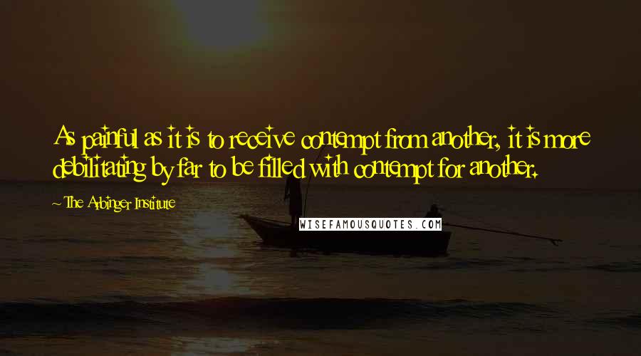 The Arbinger Institute Quotes: As painful as it is to receive contempt from another, it is more debilitating by far to be filled with contempt for another.