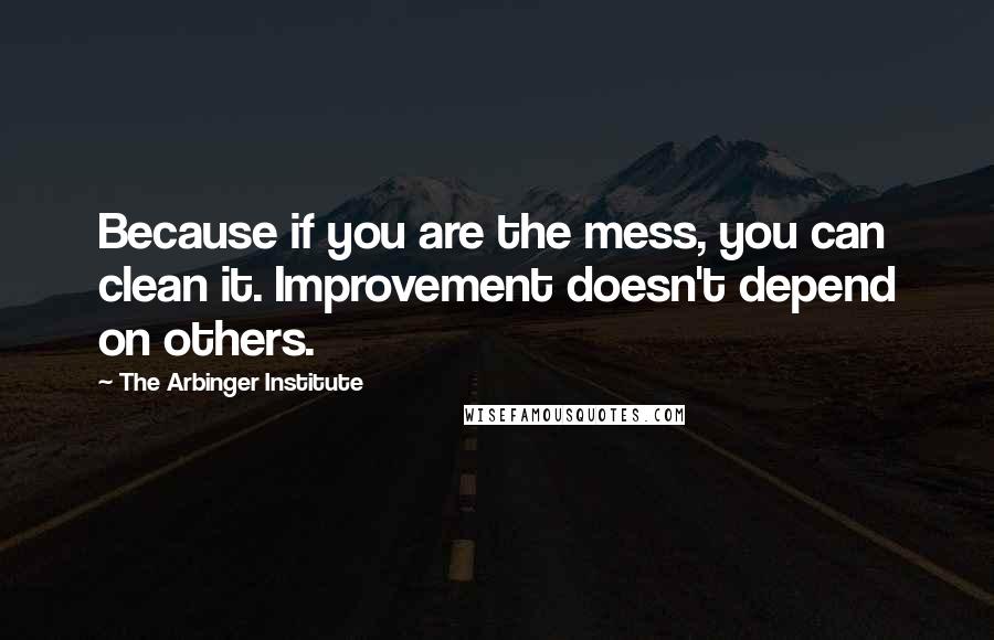 The Arbinger Institute Quotes: Because if you are the mess, you can clean it. Improvement doesn't depend on others.