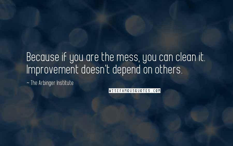 The Arbinger Institute Quotes: Because if you are the mess, you can clean it. Improvement doesn't depend on others.