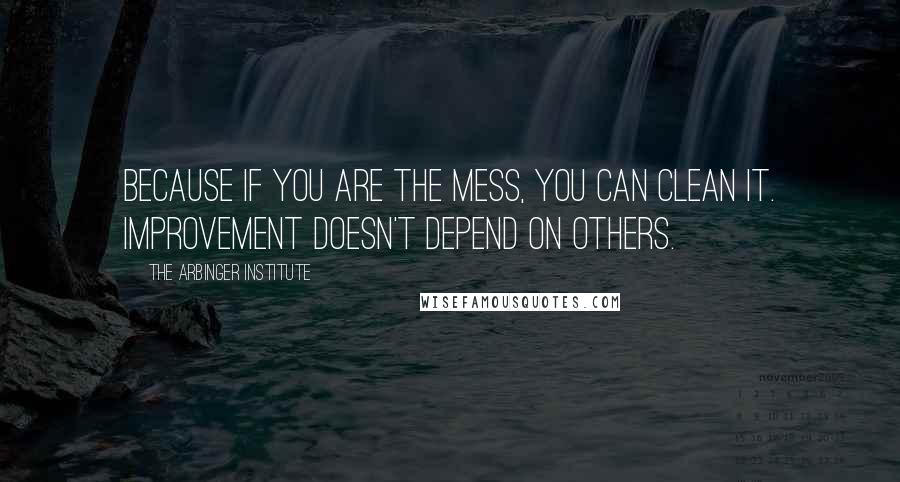 The Arbinger Institute Quotes: Because if you are the mess, you can clean it. Improvement doesn't depend on others.