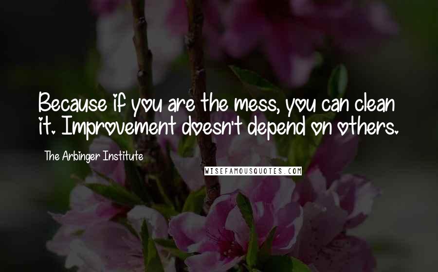 The Arbinger Institute Quotes: Because if you are the mess, you can clean it. Improvement doesn't depend on others.