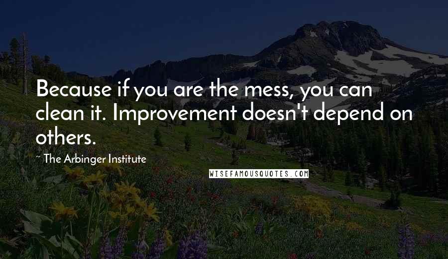 The Arbinger Institute Quotes: Because if you are the mess, you can clean it. Improvement doesn't depend on others.