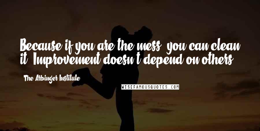 The Arbinger Institute Quotes: Because if you are the mess, you can clean it. Improvement doesn't depend on others.